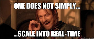 One does not simply scale into real-time